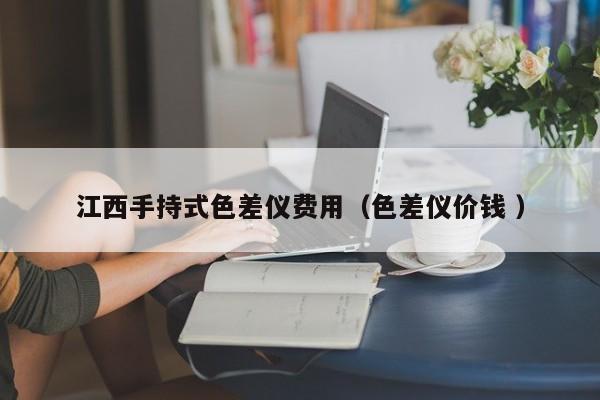 江西手持式色差儀費(fèi)用（色差儀價(jià)錢 ）