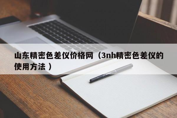 山東精密色差儀價格網(wǎng)（3nh精密色差儀的使用方法 ）