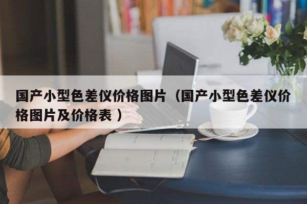 國產(chǎn)小型色差儀價格圖片（國產(chǎn)小型色差儀價格圖片及價格表 ）