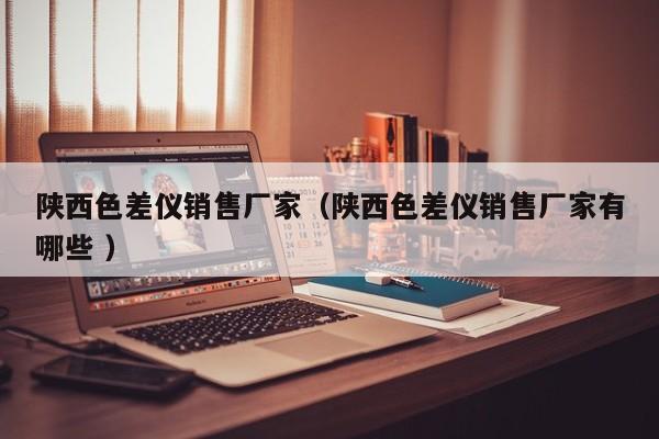 陜西色差儀銷售廠家（陜西色差儀銷售廠家有哪些 ）