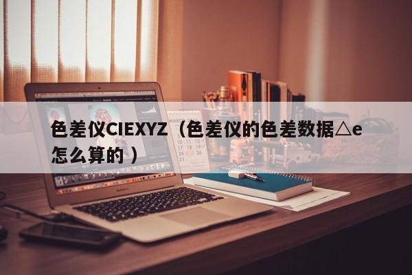 色差儀CIEXYZ（色差儀的色差數(shù)據(jù)△e怎么算的 ）