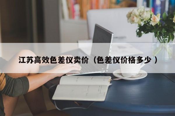 江蘇高效色差儀賣價（色差儀價格多少 ）