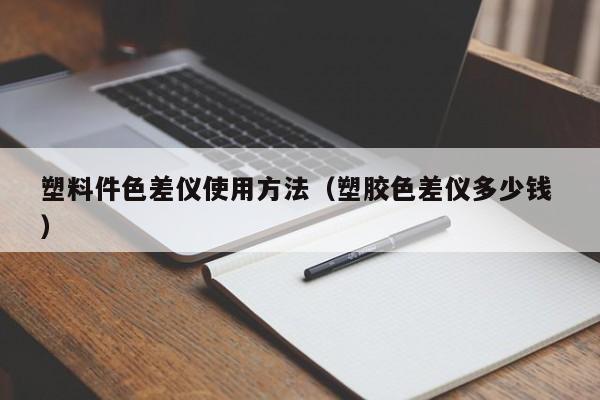 塑料件色差儀使用方法（塑膠色差儀多少錢 ）