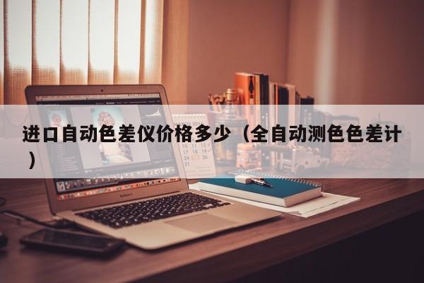 進(jìn)口自動色差儀價格多少（全自動測色色差計 ）