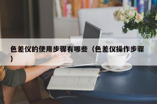 色差儀的使用步驟有哪些（色差儀操作步驟 ）