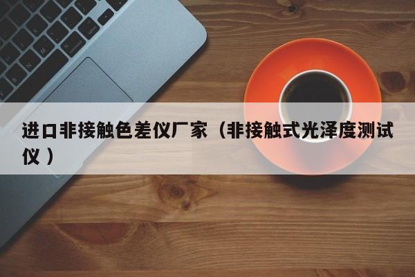 進(jìn)口非接觸色差儀廠家（非接觸式光澤度測(cè)試儀 ）