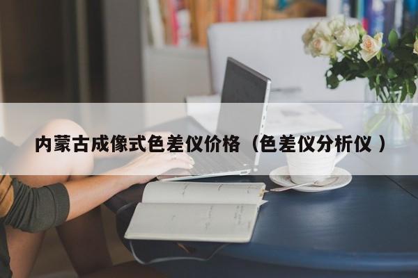 內(nèi)蒙古成像式色差儀價(jià)格（色差儀分析儀 ）