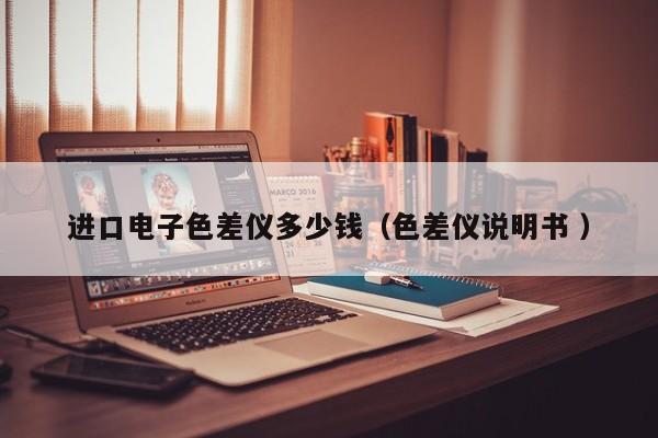 進(jìn)口電子色差儀多少錢（色差儀說(shuō)明書 ）