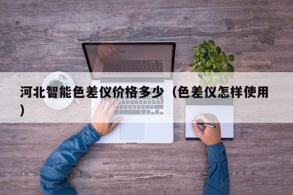 河北智能色差儀價格多少（色差儀怎樣使用 ）