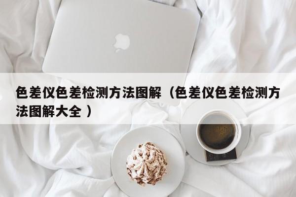 色差儀色差檢測(cè)方法圖解（色差儀色差檢測(cè)方法圖解大全 ）