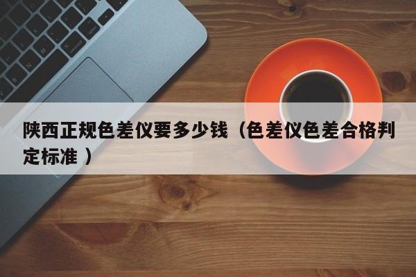 陜西正規(guī)色差儀要多少錢(qián)（色差儀色差合格判定標(biāo)準(zhǔn) ）