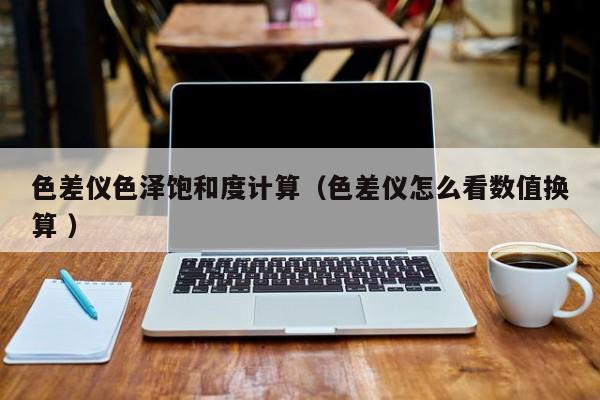 色差儀色澤飽和度計(jì)算（色差儀怎么看數(shù)值換算 ）