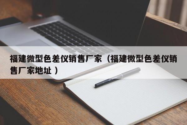 福建微型色差儀銷(xiāo)售廠家（福建微型色差儀銷(xiāo)售廠家地址 ）