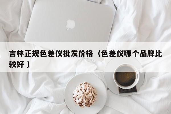 吉林正規(guī)色差儀批發(fā)價格（色差儀哪個品牌比較好 ）