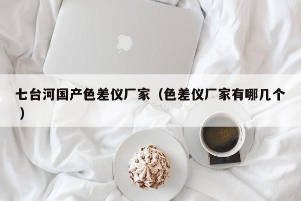 七臺(tái)河國產(chǎn)色差儀廠家（色差儀廠家有哪幾個(gè) ）