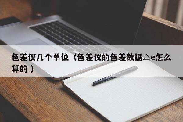 色差儀幾個單位（色差儀的色差數(shù)據(jù)△e怎么算的 ）