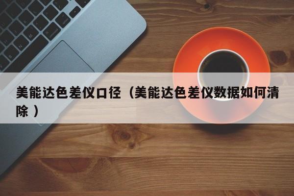 美能達(dá)色差儀口徑（美能達(dá)色差儀數(shù)據(jù)如何清除 ）