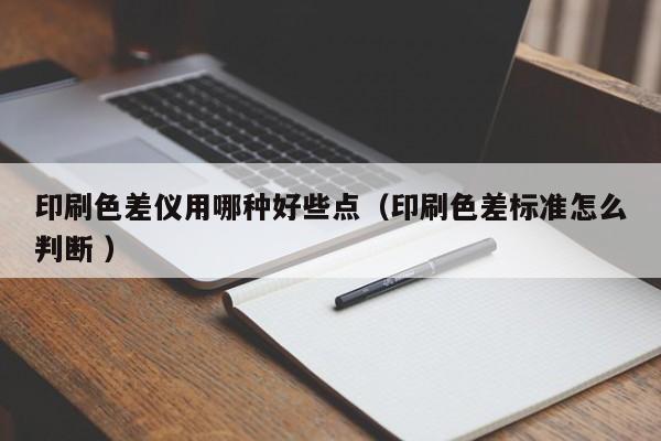 印刷色差儀用哪種好些點（印刷色差標(biāo)準(zhǔn)怎么判斷 ）