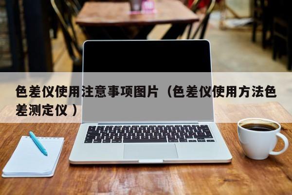 色差儀使用注意事項(xiàng)圖片（色差儀使用方法色差測定儀 ）