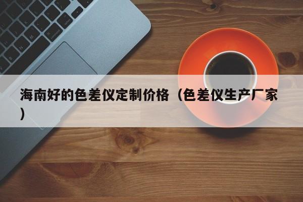 海南好的色差儀定制價(jià)格（色差儀生產(chǎn)廠家 ）