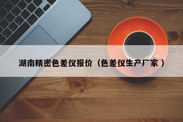 湖南精密色差儀報(bào)價(jià)（色差儀生產(chǎn)廠家 ）