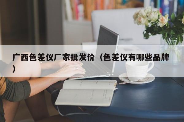 廣西色差儀廠家批發(fā)價（色差儀有哪些品牌 ）