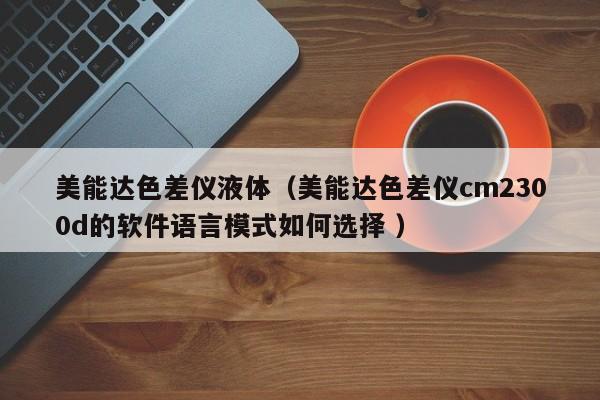 美能達(dá)色差儀液體（美能達(dá)色差儀cm2300d的軟件語言模式如何選擇 ）
