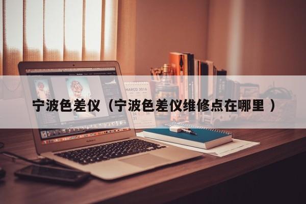 寧波色差儀（寧波色差儀維修點(diǎn)在哪里 ）