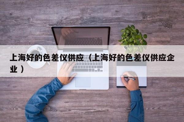 上海好的色差儀供應(yīng)（上海好的色差儀供應(yīng)企業(yè) ）
