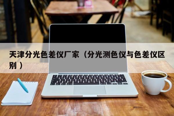 天津分光色差儀廠家（分光測(cè)色儀與色差儀區(qū)別 ）