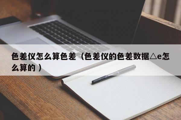 色差儀怎么算色差（色差儀的色差數(shù)據(jù)△e怎么算的 ）
