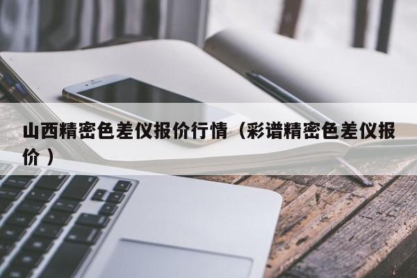 山西精密色差儀報(bào)價(jià)行情（彩譜精密色差儀報(bào)價(jià) ）