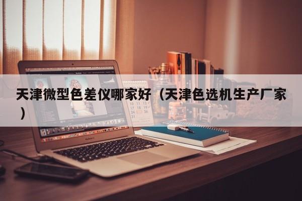 天津微型色差儀哪家好（天津色選機(jī)生產(chǎn)廠家 ）