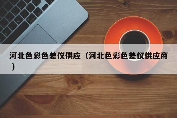河北色彩色差儀供應(yīng)（河北色彩色差儀供應(yīng)商 ）