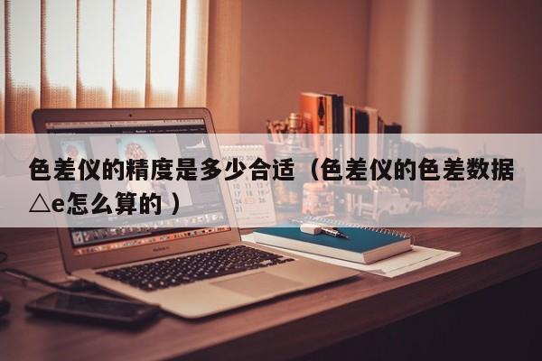 色差儀的精度是多少合適（色差儀的色差數(shù)據(jù)△e怎么算的 ）
