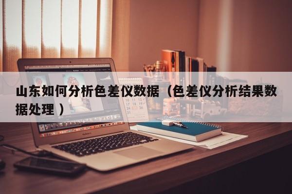 山東如何分析色差儀數(shù)據(jù)（色差儀分析結(jié)果數(shù)據(jù)處理 ）
