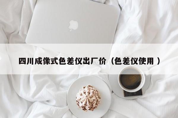 四川成像式色差儀出廠價（色差儀使用 ）
