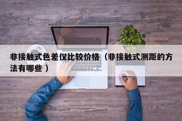 非接觸式色差儀比較價(jià)格（非接觸式測(cè)距的方法有哪些 ）