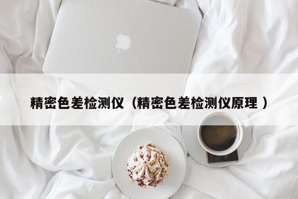 精密色差檢測儀（精密色差檢測儀原理 ）