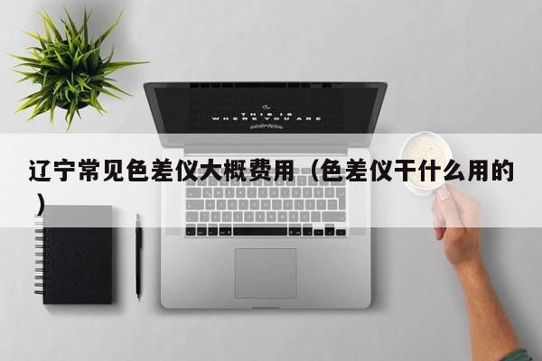 遼寧常見色差儀大概費用（色差儀干什么用的 ）