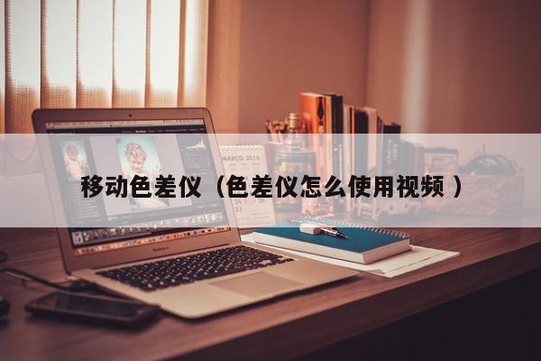 移動(dòng)色差儀（色差儀怎么使用視頻 ）