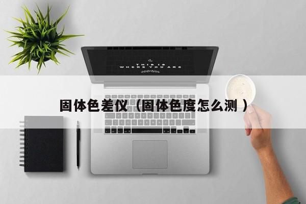 固體色差儀（固體色度怎么測 ）