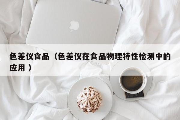 色差儀食品（色差儀在食品物理特性檢測中的應(yīng)用 ）