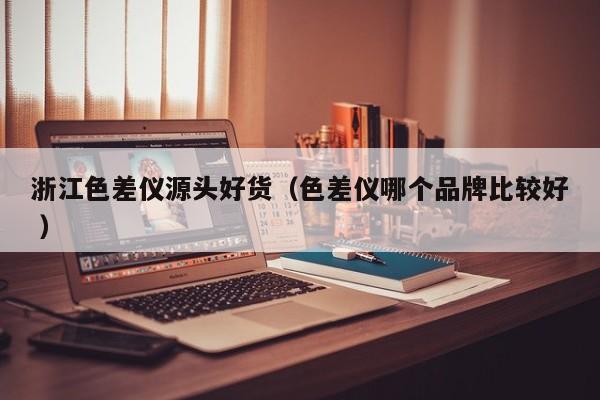浙江色差儀源頭好貨（色差儀哪個品牌比較好 ）