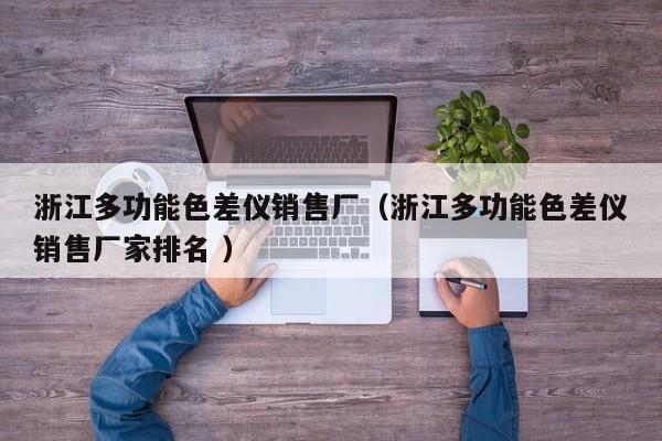 浙江多功能色差儀銷(xiāo)售廠（浙江多功能色差儀銷(xiāo)售廠家排名 ）