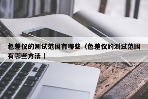 色差儀的測試范圍有哪些（色差儀的測試范圍有哪些方法 ）