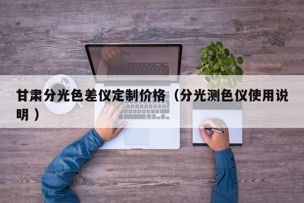 甘肅分光色差儀定制價(jià)格（分光測(cè)色儀使用說(shuō)明 ）