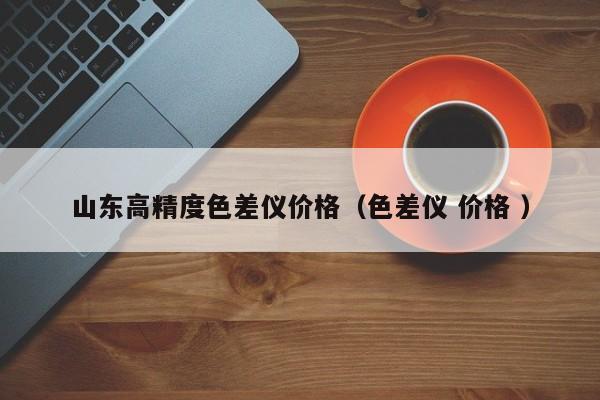 山東高精度色差儀價(jià)格（色差儀 價(jià)格 ）