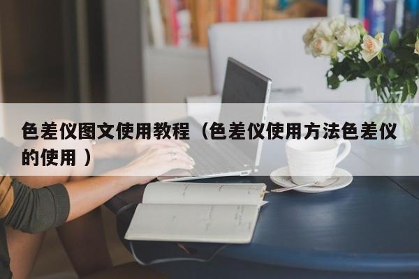 色差儀圖文使用教程（色差儀使用方法色差儀的使用 ）