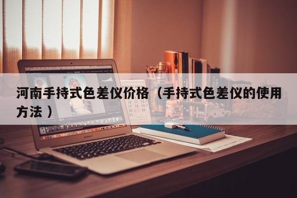 河南手持式色差儀價(jià)格（手持式色差儀的使用方法 ）